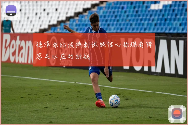 德泽尔比谈热刺保级信心称现有阵容足以应对挑战