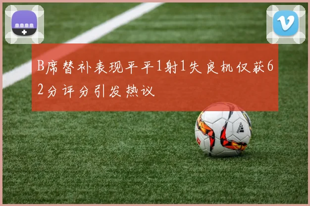 B席替补表现平平1射1失良机仅获62分评分引发热议