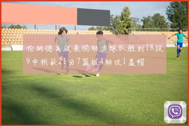 伦纳德高效表现助力球队胜利18投9中斩获21分7篮板4助攻1盖帽