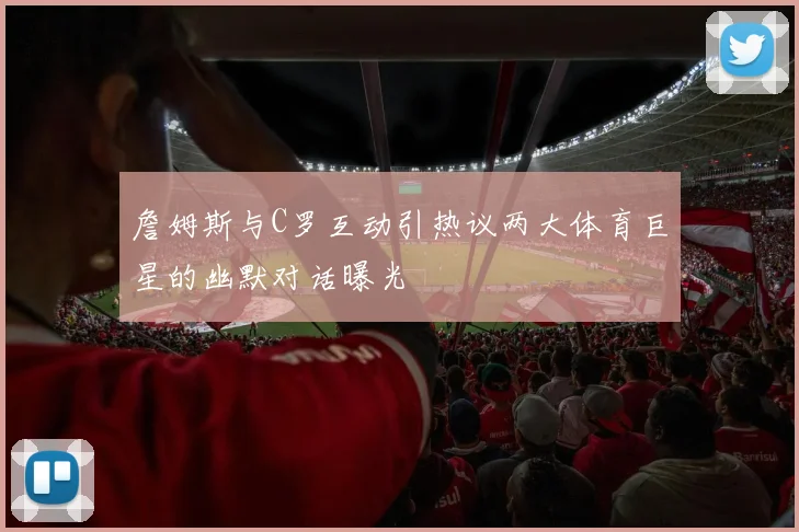 詹姆斯与C罗互动引热议两大体育巨星的幽默对话曝光