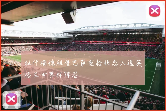 拉什福德租借巴萨重拾状态入选英格兰世界杯阵容