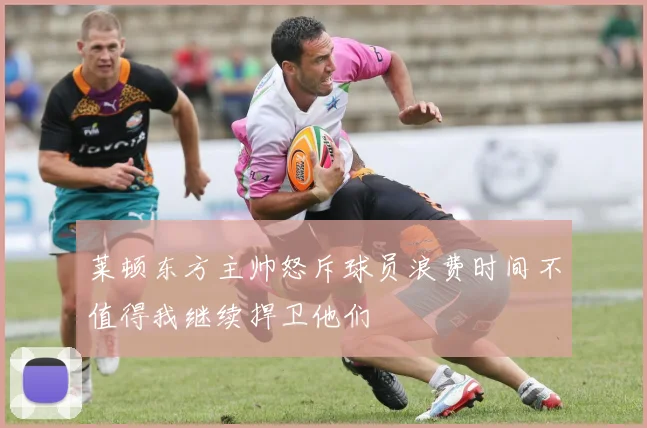 莱顿东方主帅怒斥球员浪费时间不值得我继续捍卫他们