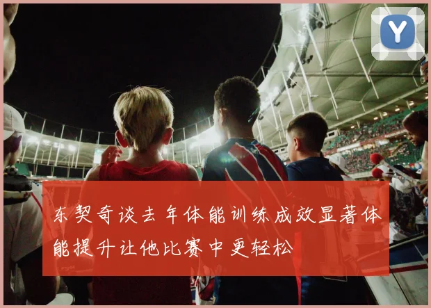 东契奇谈去年体能训练成效显著体能提升让他比赛中更轻松