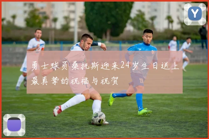 勇士球员桑托斯迎来24岁生日送上最真挚的祝福与祝贺