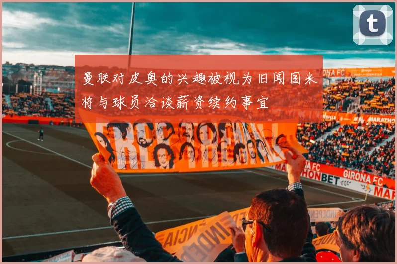 曼联对皮奥的兴趣被视为旧闻国米将与球员洽谈薪资续约事宜