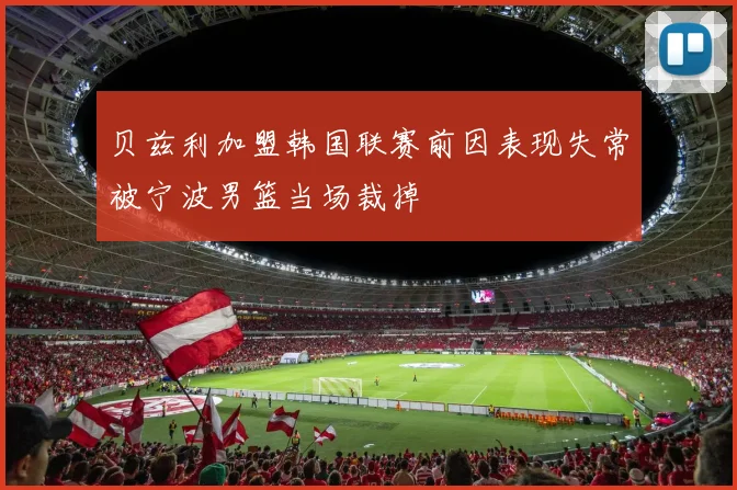 贝兹利加盟韩国联赛前因表现失常被宁波男篮当场裁掉