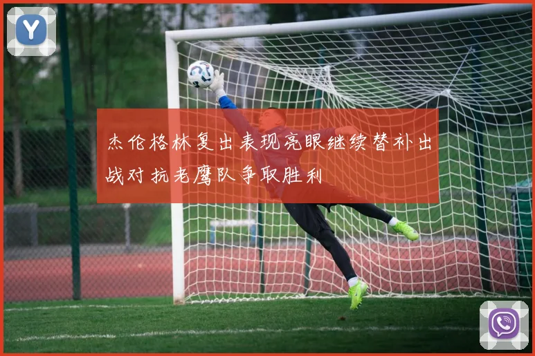 杰伦格林复出表现亮眼继续替补出战对抗老鹰队争取胜利
