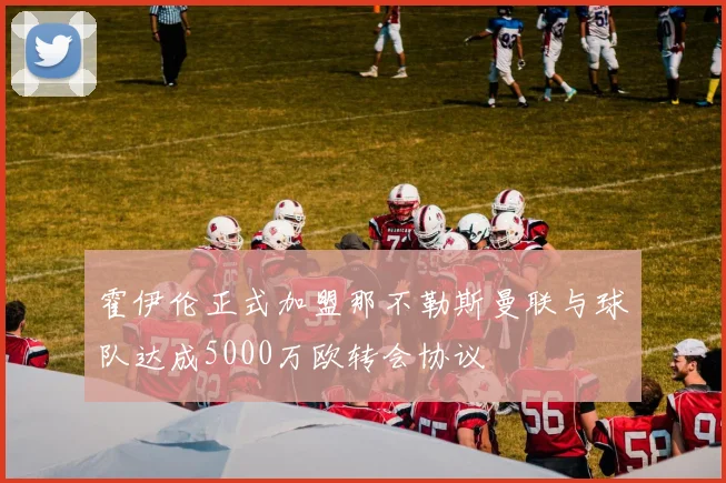 霍伊伦正式加盟那不勒斯曼联与球队达成5000万欧转会协议