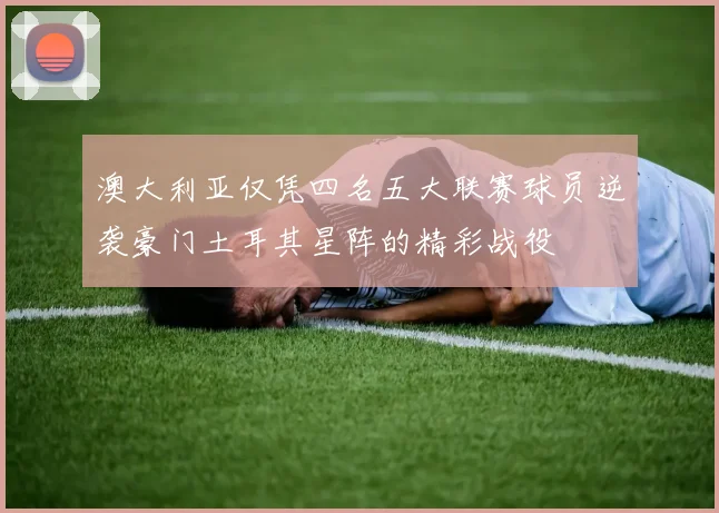 澳大利亚仅凭四名五大联赛球员逆袭豪门土耳其星阵的精彩战役