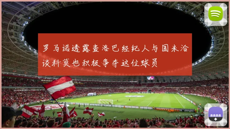罗马诺透露查洛巴经纪人与国米洽谈科莫也积极争夺这位球员