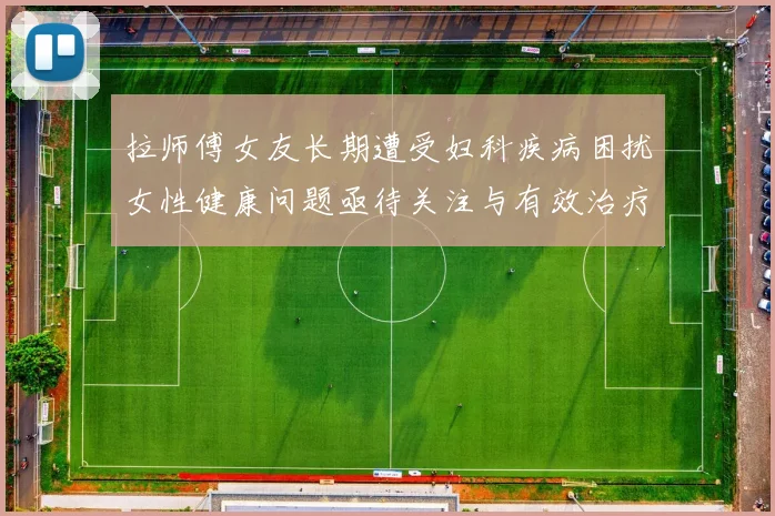 拉师傅女友长期遭受妇科疾病困扰女性健康问题亟待关注与有效治疗方案