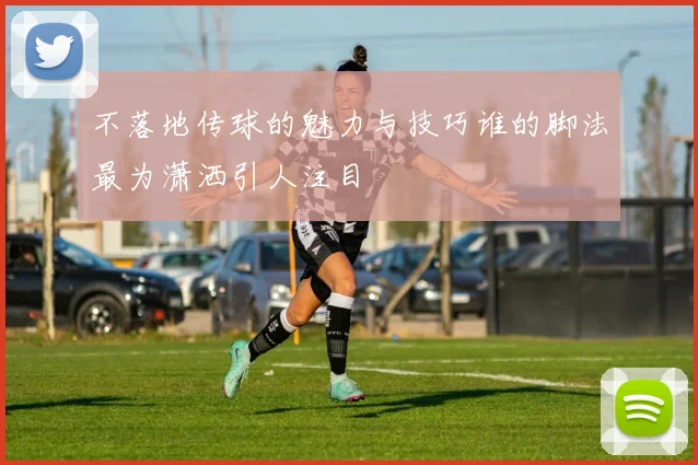 不落地传球的魅力与技巧谁的脚法最为潇洒引人注目