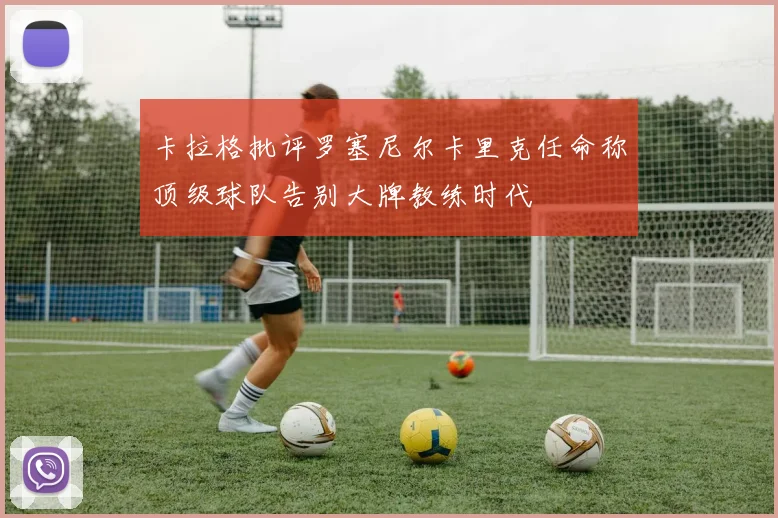 卡拉格批评罗塞尼尔卡里克任命称顶级球队告别大牌教练时代