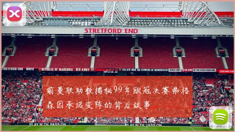 前曼联助教揭秘99年欧冠决赛弗格森因承诺变阵的背后故事
