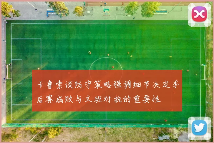 卡鲁索谈防守策略强调细节决定季后赛成败与文班对抗的重要性