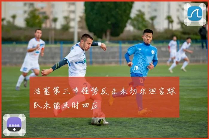 活塞第三节强势反击米切尔坦言球队未能及时回应
