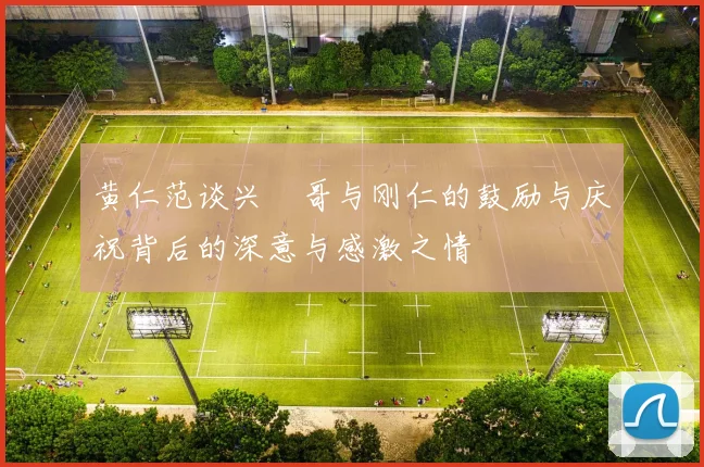 黄仁范谈兴慜哥与刚仁的鼓励与庆祝背后的深意与感激之情
