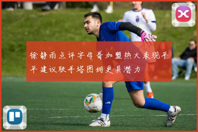 徐静雨点评字母哥加盟热火表现平平建议联手塔图姆更具潜力