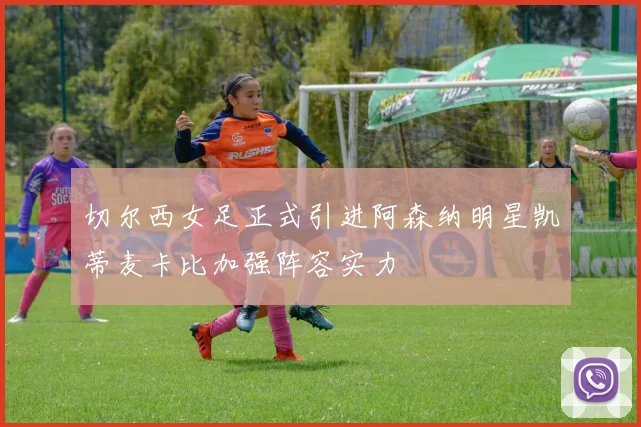 切尔西女足正式引进阿森纳明星凯蒂麦卡比加强阵容实力