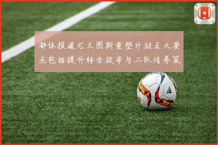 都体报道尤文图斯重塑计划五大要点包括提升转会效率与二队培养策略