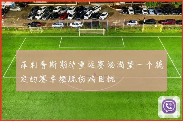 菲利普斯期待重返赛场渴望一个稳定的赛季摆脱伤病困扰