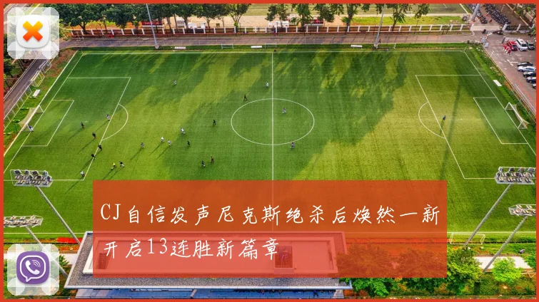 CJ自信发声尼克斯绝杀后焕然一新开启13连胜新篇章