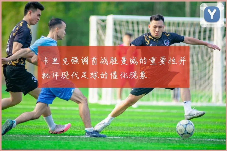 卡里克强调首战胜曼城的重要性并批评现代足球的僵化现象
